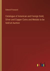 Cover image for Catalogue of American and Foreign Gold, Silver and Copper Coins and Medals to be Sold at Auction