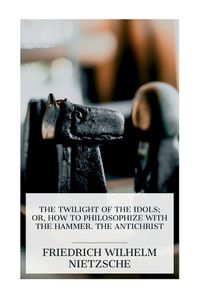 Cover image for The Twilight of the Idols; or, How to Philosophize with the Hammer. The Antichrist
