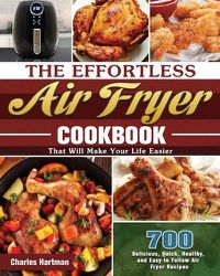 Cover image for The Effortless Air Fryer Cookbook: 700 Delicious, Quick, Healthy, and Easy to Follow Air Fryer Recipes That Will Make Your Life Easier