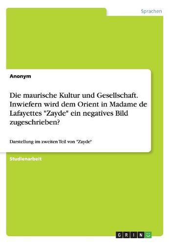 Cover image for Die maurische Kultur und Gesellschaft. Inwiefern wird dem Orient in Madame de Lafayettes Zayde ein negatives Bild zugeschrieben?: Darstellung im zweiten Teil von Zayde