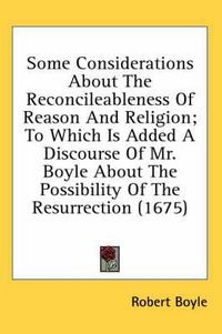 Cover image for Some Considerations about the Reconcileableness of Reason and Religion; To Which Is Added a Discourse of Mr. Boyle about the Possibility of the Resurrection (1675)