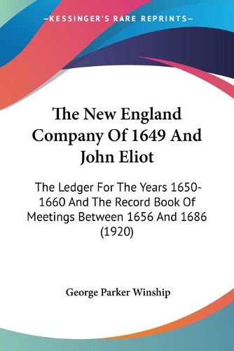 The New England Company of 1649 and John Eliot: The Ledger for the Years 1650-1660 and the Record Book of Meetings Between 1656 and 1686 (1920)