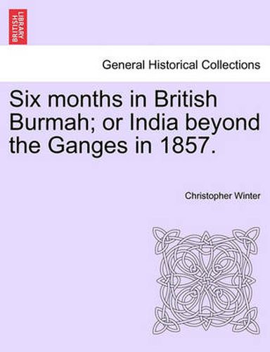 Cover image for Six Months in British Burmah; Or India Beyond the Ganges in 1857.