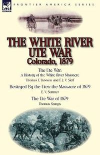 Cover image for The White River Ute War Colorado, 1879: The Ute War: A History of the White River Massacre by Thomas F. Dawson and F. J. V. Skiff, Besieged by the Ute