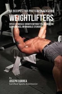 Cover image for 60 Recipes for Protein Snacks for Weightlifters: Speed up Muscle Growth without Pills, Creatine Supplements, Or Anabolic Steroids