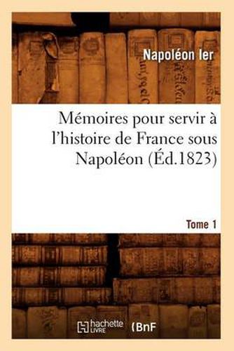 Memoires Pour Servir A l'Histoire de France Sous Napoleon. Tome 1 (Ed.1823)