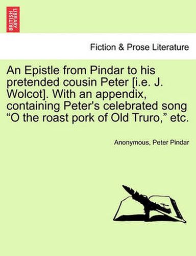 Cover image for An Epistle from Pindar to His Pretended Cousin Peter [i.E. J. Wolcot]. with an Appendix, Containing Peter's Celebrated Song O the Roast Pork of Old Truro, Etc.