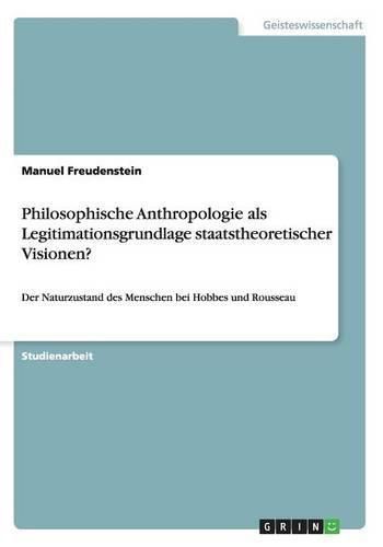 Cover image for Philosophische Anthropologie als Legitimationsgrundlage staatstheoretischer Visionen?: Der Naturzustand des Menschen bei Hobbes und Rousseau