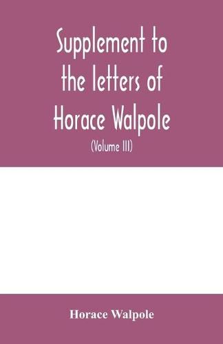 Cover image for Supplement to the letters of Horace Walpole, fourth earl of Orford together with upwards of one hundred and fifty letters addressed to Walpole between 1735 and 1796 (Volume III) 1744-1797