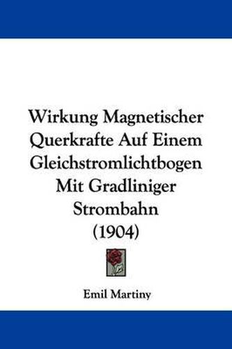 Cover image for Wirkung Magnetischer Querkrafte Auf Einem Gleichstromlichtbogen Mit Gradliniger Strombahn (1904)