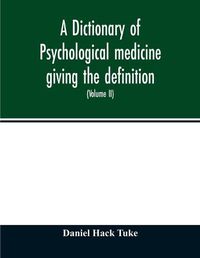 Cover image for A Dictionary of psychological medicine giving the definition, etymology and synonyms of the terms used in medical psychology, with the symptoms, treatment, and pathology of insanity and the law of lunacy in Great Britain and Ireland (Volume II)