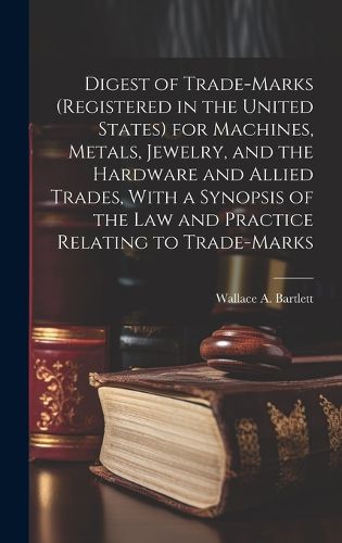 Cover image for Digest of Trade-marks (registered in the United States) for Machines, Metals, Jewelry, and the Hardware and Allied Trades, With a Synopsis of the Law and Practice Relating to Trade-marks