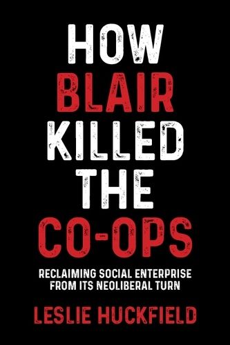 Cover image for How Blair Killed the Co-Ops: Reclaiming Social Enterprise from its Neoliberal Turn