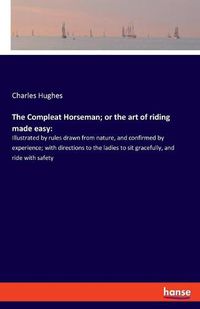 Cover image for The Compleat Horseman; or the art of riding made easy: Illustrated by rules drawn from nature, and confirmed by experience; with directions to the ladies to sit gracefully, and ride with safety