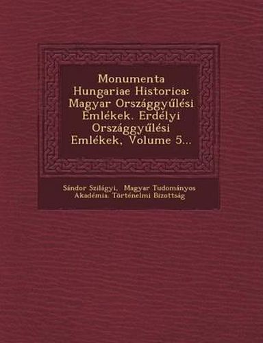 Cover image for Monumenta Hungariae Historica: Magyar Orszaggy Lesi Emlekek. Erdelyi Orszaggy Lesi Emlekek, Volume 5...