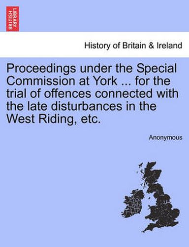 Cover image for Proceedings Under the Special Commission at York ... for the Trial of Offences Connected with the Late Disturbances in the West Riding, Etc.