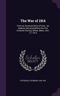 Cover image for The War of 1914: From an American Point of View: An Address Delivered Before the First Unitarian Society, Milton, Mass., Nov. 17, 1914