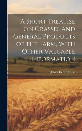 Cover image for A Short Treatise on Grasses and General Products of the Farm, With Other Valuable Information