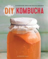 Cover image for DIY Kombucha: 60 Nourishing Tonics for Health and Happiness