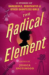 Cover image for The Radical Element: 12 Stories of Daredevils, Debutantes & Other Dauntless Girls