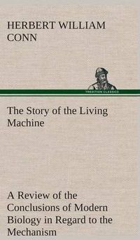 Cover image for The Story of the Living Machine A Review of the Conclusions of Modern Biology in Regard to the Mechanism Which Controls the Phenomena of Living Activity