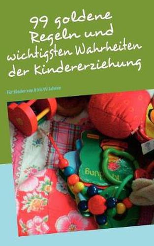 Cover image for 99 goldene Regeln und wichtigsten Wahrheiten der Kindererziehung: Fur Kinder von 0 bis 99 Jahren