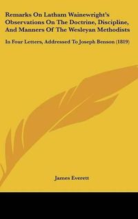 Cover image for Remarks On Latham Wainewright's Observations On The Doctrine, Discipline, And Manners Of The Wesleyan Methodists: In Four Letters, Addressed To Joseph Benson (1819)