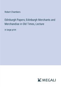 Cover image for Edinburgh Papers; Edinburgh Merchants and Merchandise in Old Times, Lecture