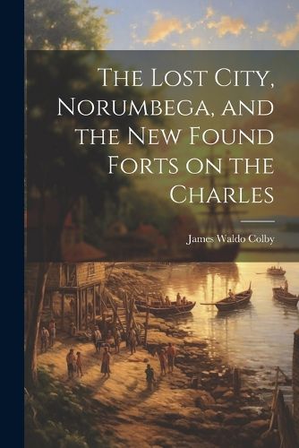 Cover image for The Lost City, Norumbega, and the new Found Forts on the Charles