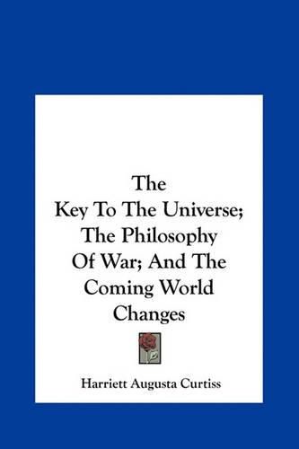 The Key to the Universe; The Philosophy of War; And the Coming World Changes