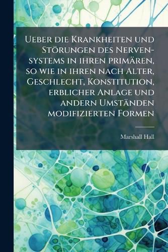 Cover image for Ueber Die Krankheiten Und Strungen Des Nerven-Systems in Ihren Primren: So Wie in Ihren Nach Alter, Geschlecht, Konstitution, Erblicher Anlage Und Endern Umstnden Modifizierten Formen