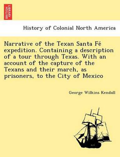 Cover image for Narrative of the Texan Santa Fe&#769; expedition. Containing a description of a tour through Texas. With an account of the capture of the Texans and their march, as prisoners, to the City of Mexico