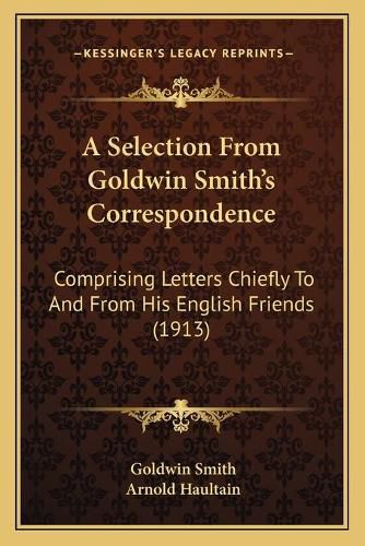 A Selection from Goldwin Smitha Acentsacentsa A-Acentsa Acentss Correspondence: Comprising Letters Chiefly to and from His English Friends (1913)