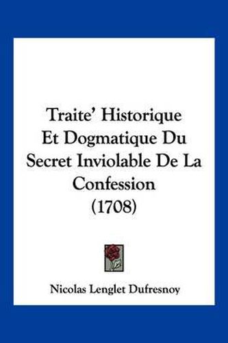 Traite' Historique Et Dogmatique Du Secret Inviolable de La Confession (1708)