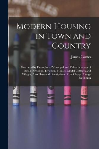 Cover image for Modern Housing in Town and Country: Illustrated by Examples of Municipal and Other Schemes of Block Dwellings, Tenement Houses, Model Cottages and Villages, Also Plans and Descriptions of the Cheap Cottage Exhibition