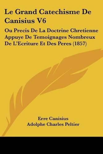 Cover image for Le Grand Catechisme de Canisius V6: Ou Precis de La Doctrine Chretienne Appuye de Temoignages Nombreux de L'Ecriture Et Des Peres (1857)