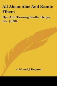 Cover image for All about Aloe and Ramie Fibers: Dye and Tanning Stuffs, Drugs, Etc. (1890)