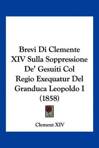 Cover image for Brevi Di Clemente XIV Sulla Soppressione de' Gesuiti Col Regio Exequatur del Granduca Leopoldo I (1858)