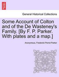 Cover image for Some Account of Colton and of the De Wasteney's Family. [By F. P. Parker. With plates and a map.]