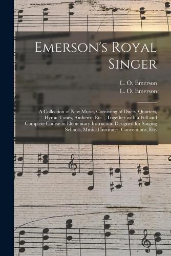 Cover image for Emerson's Royal Singer: a Collection of New Music, Consisting of Duets, Quartets, Hymn-tunes, Anthems, Etc.; Together With a Full and Complete Course in Elementary Instruction Designed for Singing Schools, Musical Institutes, Conventions, Etc.