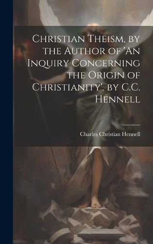 Cover image for Christian Theism, by the Author of 'An Inquiry Concerning the Origin of Christianity'. by C.C. Hennell