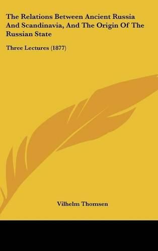 Cover image for The Relations Between Ancient Russia and Scandinavia, and the Origin of the Russian State: Three Lectures (1877)