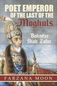 Cover image for Poet Emperor of the last of the Moghuls: Bahadur Shah Zafar
