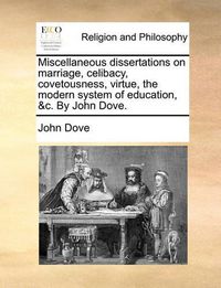 Cover image for Miscellaneous Dissertations on Marriage, Celibacy, Covetousness, Virtue, the Modern System of Education, &C. by John Dove.