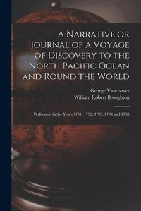 Cover image for A Narrative or Journal of a Voyage of Discovery to the North Pacific Ocean and Round the World [microform]: Performed in the Years 1791, 1792, 1793, 1794 and 1795