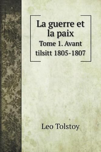 Cover image for La guerre et la paix: Tome 1. Avant tilsitt 1805-1807