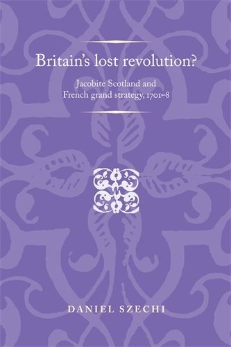 Britain's Lost Revolution?: Jacobite Scotland and French Grand Strategy, 1701-8