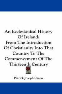 Cover image for An Ecclesiastical History of Ireland: From the Introduction of Christianity Into That Country to the Commencement of the Thirteenth Century