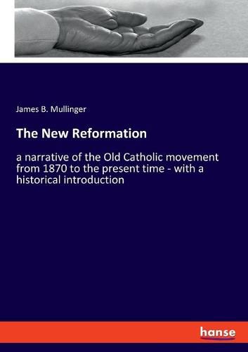 Cover image for The New Reformation: a narrative of the Old Catholic movement from 1870 to the present time - with a historical introduction