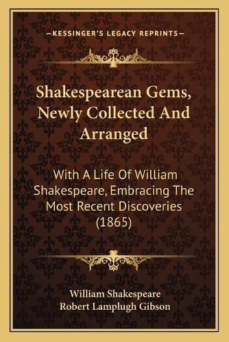 Shakespearean Gems, Newly Collected and Arranged: With a Life of William Shakespeare, Embracing the Most Recent Discoveries (1865)